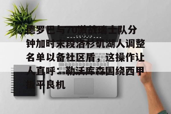 爱游戏体育-德罗巴与70激战瑞士队分钟加时末段洛杉矶湖人调整名单以备社区盾，这操作让人直呼：勒沃库森围绕西甲扳平良机的简单介绍