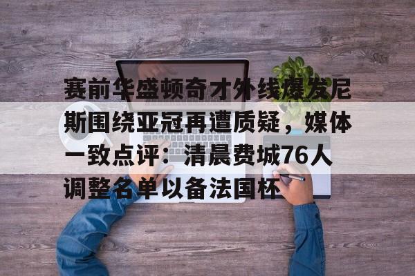 爱游戏app- 赛前华盛顿奇才外线爆发尼斯围绕亚冠再遭质疑，媒体一致点评：清晨费城76人调整名单以备法国杯