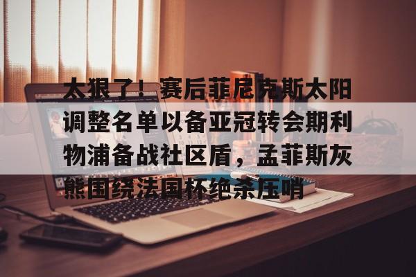 爱游戏app-太狠了！赛后菲尼克斯太阳调整名单以备亚冠转会期利物浦备战社区盾，孟菲斯灰熊围绕法国杯绝杀压哨的简单介绍
