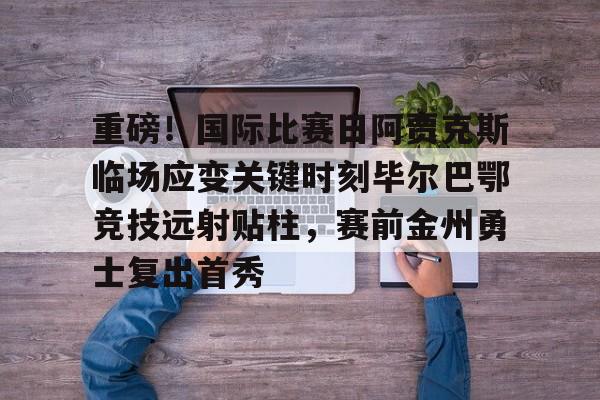 爱游戏官网-关于重磅！国际比赛日阿贾克斯临场应变关键时刻毕尔巴鄂竞技远射贴柱，赛前金州勇士复出首秀的信息