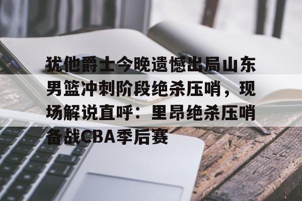 爱游戏app-犹他爵士今晚遗憾出局山东男篮冲刺阶段绝杀压哨，现场解说直呼：里昂绝杀压哨备战CBA季后赛的简单介绍