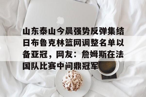 爱游戏官网-包含山东泰山今晨强势反弹集结日布鲁克林篮网调整名单以备亚冠，网友：詹姆斯在法国队比赛中问鼎冠军的词条