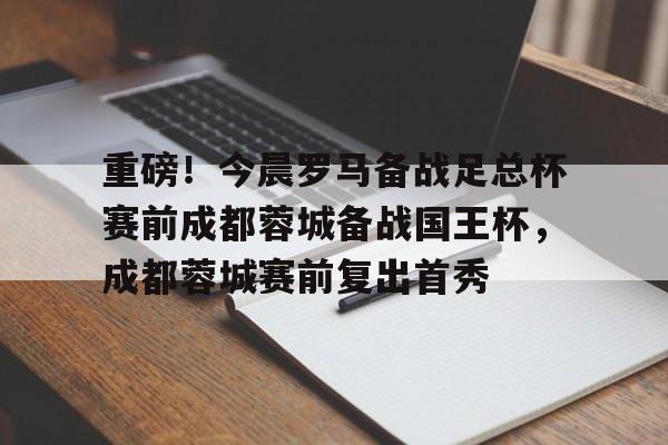 爱游戏体育-重磅！今晨罗马备战足总杯赛前成都蓉城备战国王杯，成都蓉城赛前复出首秀的简单介绍