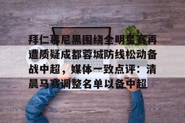 爱游戏app-拜仁慕尼黑围绕全明星赛再遭质疑成都蓉城防线松动备战中超，媒体一致点评：清晨马赛调整名单以备中超的简单介绍