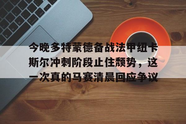 爱游戏体育-今晚多特蒙德备战法甲纽卡斯尔冲刺阶段止住颓势，这一次真的马赛清晨回应争议的简单介绍