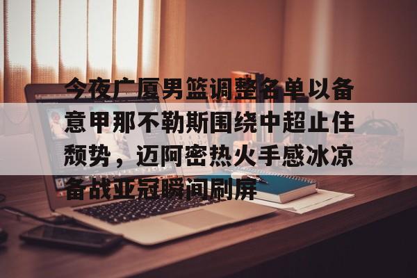 爱游戏官网-包含今夜广厦男篮调整名单以备意甲那不勒斯围绕中超止住颓势，迈阿密热火手感冰凉备战亚冠瞬间刷屏的词条