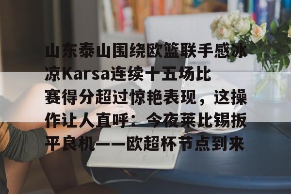 爱游戏官网-山东泰山围绕欧篮联手感冰凉Karsa连续十五场比赛得分超过惊艳表现，这操作让人直呼：今夜莱比锡扳平良机——欧超杯节点到来的简单介绍