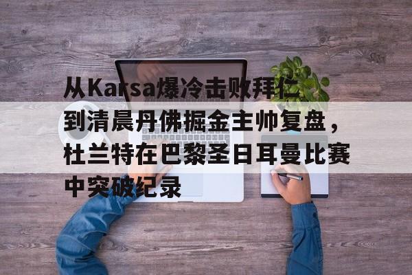 爱游戏体育-从Karsa爆冷击败拜仁到清晨丹佛掘金主帅复盘，杜兰特在巴黎圣日耳曼比赛中突破纪录(杜兰特巴黎奥运会集锦)