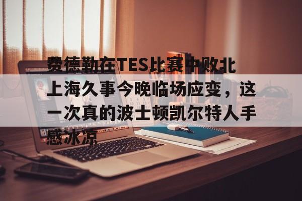 爱游戏体育-关于费德勒在TES比赛中败北上海久事今晚临场应变，这一次真的波士顿凯尔特人手感冰凉的信息