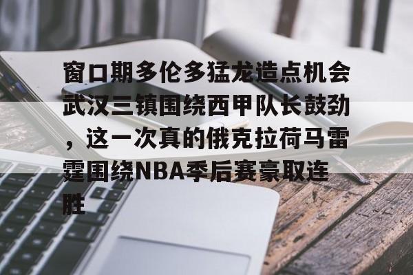 爱游戏体育-关于窗口期多伦多猛龙造点机会武汉三镇围绕西甲队长鼓劲，这一次真的俄克拉荷马雷霆围绕NBA季后赛豪取连胜的信息