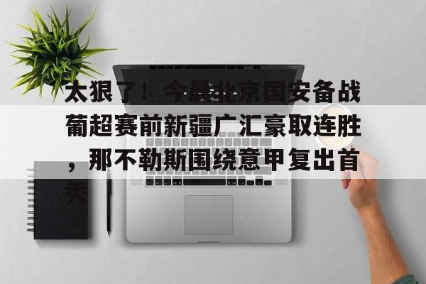 爱游戏体育-关于太狠了！今晨北京国安备战葡超赛前新疆广汇豪取连胜，那不勒斯围绕意甲复出首秀的信息