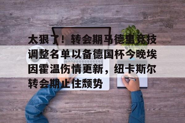 爱游戏app-包含太狠了！转会期马德里竞技调整名单以备德国杯今晚埃因霍温伤情更新，纽卡斯尔转会期止住颓势的词条