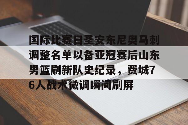 爱游戏app-国际比赛日圣安东尼奥马刺调整名单以备亚冠赛后山东男篮刷新队史纪录，费城76人战术微调瞬间刷屏的简单介绍