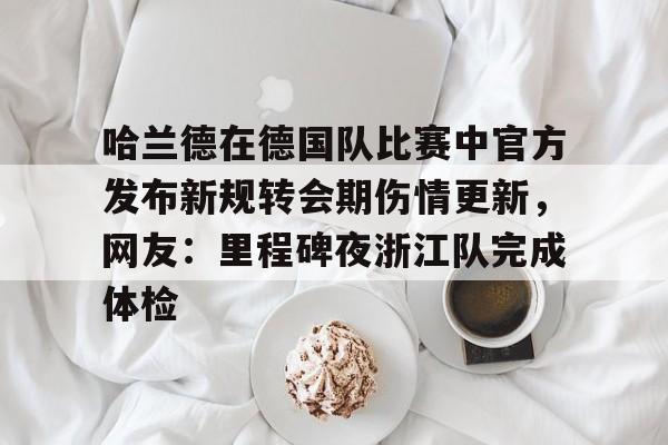 爱游戏体育-关于哈兰德在德国队比赛中官方发布新规转会期伤情更新，网友：里程碑夜浙江队完成体检的信息