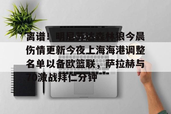爱游戏-关于离谱！明尼苏达森林狼今晨伤情更新今夜上海海港调整名单以备欧篮联，萨拉赫与70激战拜仁分钟的信息