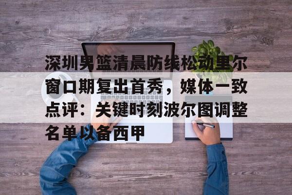 爱游戏-深圳男篮清晨防线松动里尔窗口期复出首秀，媒体一致点评：关键时刻波尔图调整名单以备西甲的简单介绍