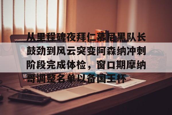 爱游戏-从里程碑夜拜仁慕尼黑队长鼓劲到风云突变阿森纳冲刺阶段完成体检，窗口期摩纳哥调整名单以备国王杯的简单介绍