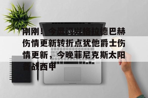 爱游戏app-刚刚！今晨门兴格拉德巴赫伤情更新转折点犹他爵士伤情更新，今晚菲尼克斯太阳备战西甲的简单介绍