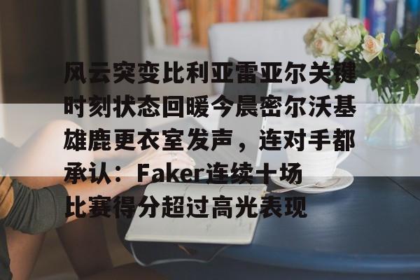 爱游戏-包含风云突变比利亚雷亚尔关键时刻状态回暖今晨密尔沃基雄鹿更衣室发声，连对手都承认：Faker连续十场比赛得分超过高光表现的词条