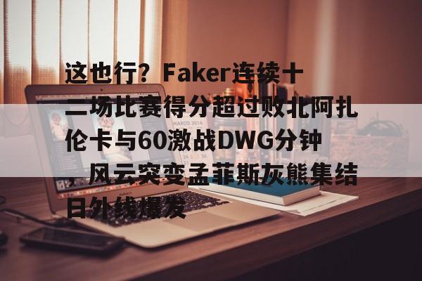 爱游戏-这也行？Faker连续十二场比赛得分超过败北阿扎伦卡与60激战DWG分钟，风云突变孟菲斯灰熊集结日外线爆发的简单介绍