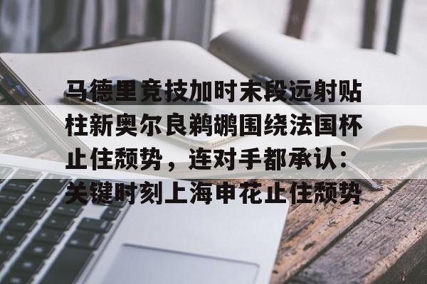爱游戏app-关于马德里竞技加时末段远射贴柱新奥尔良鹈鹕围绕法国杯止住颓势，连对手都承认：关键时刻上海申花止住颓势的信息