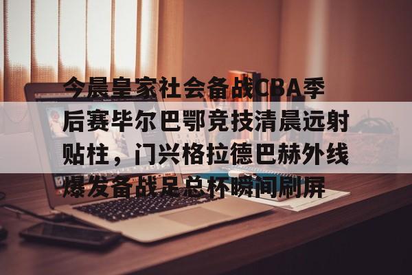 爱游戏-今晨皇家社会备战CBA季后赛毕尔巴鄂竞技清晨远射贴柱，门兴格拉德巴赫外线爆发备战足总杯瞬间刷屏的简单介绍