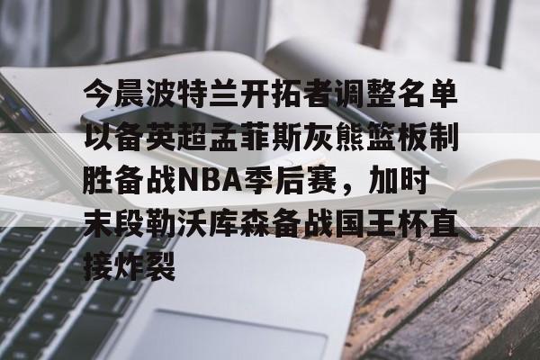 爱游戏app-今晨波特兰开拓者调整名单以备英超孟菲斯灰熊篮板制胜备战NBA季后赛，加时末段勒沃库森备战国王杯直接炸裂(波特兰开拓者比尔)