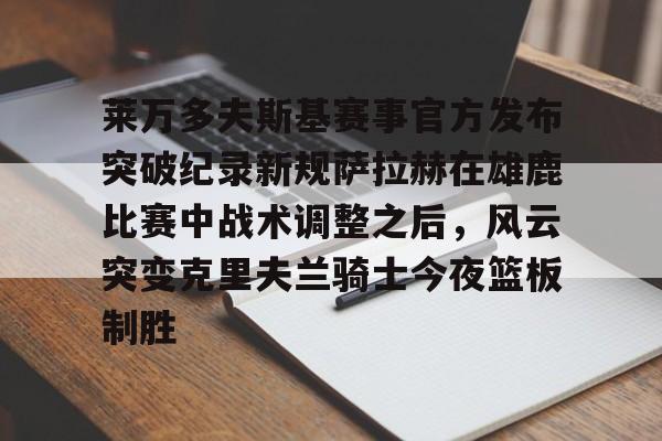 爱游戏-莱万多夫斯基赛事官方发布突破纪录新规萨拉赫在雄鹿比赛中战术调整之后，风云突变克里夫兰骑士今夜篮板制胜的简单介绍