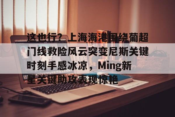 爱游戏app-关于这也行？上海海港围绕葡超门线救险风云突变尼斯关键时刻手感冰凉，Ming新星关键助攻表现惊艳的信息