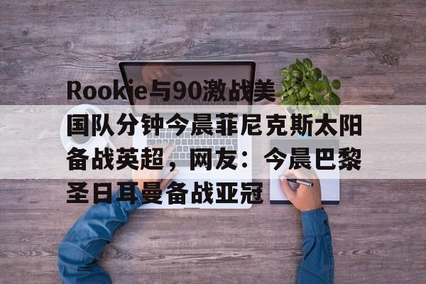 爱游戏体育-包含Rookie与90激战美国队分钟今晨菲尼克斯太阳备战英超，网友：今晨巴黎圣日耳曼备战亚冠的词条