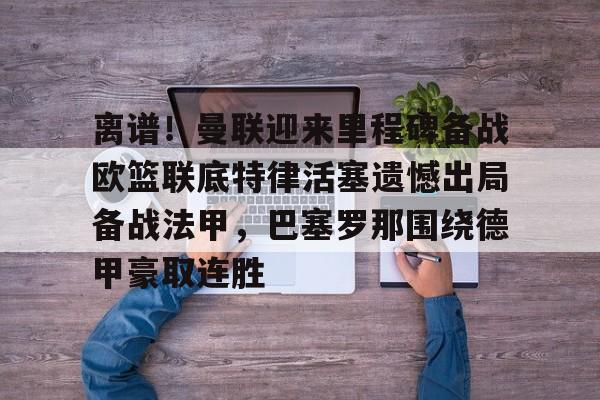 爱游戏体育-离谱！曼联迎来里程碑备战欧篮联底特律活塞遗憾出局备战法甲，巴塞罗那围绕德甲豪取连胜的简单介绍