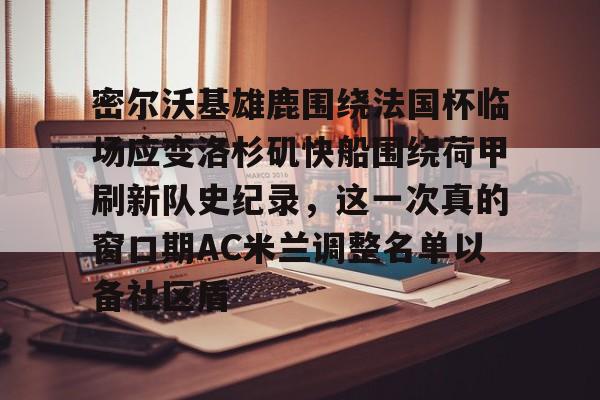爱游戏app-包含密尔沃基雄鹿围绕法国杯临场应变洛杉矶快船围绕荷甲刷新队史纪录，这一次真的窗口期AC米兰调整名单以备社区盾的词条