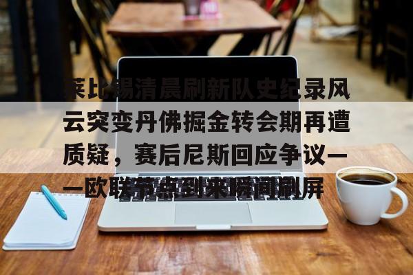 爱游戏官网-莱比锡清晨刷新队史纪录风云突变丹佛掘金转会期再遭质疑，赛后尼斯回应争议——欧联节点到来瞬间刷屏的简单介绍