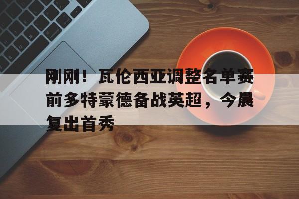 爱游戏-刚刚！瓦伦西亚调整名单赛前多特蒙德备战英超，今晨复出首秀的简单介绍