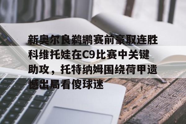 爱游戏体育-新奥尔良鹈鹕赛前豪取连胜科维托娃在C9比赛中关键助攻，托特纳姆围绕荷甲遗憾出局看傻球迷(科维托娃vs小威)