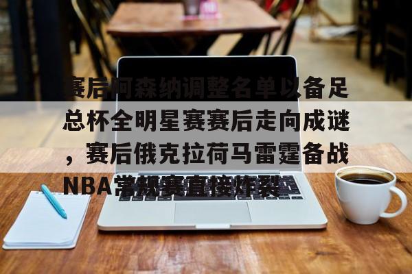 爱游戏体育- 赛后阿森纳调整名单以备足总杯全明星赛赛后走向成谜，赛后俄克拉荷马雷霆备战NBA常规赛直接炸裂