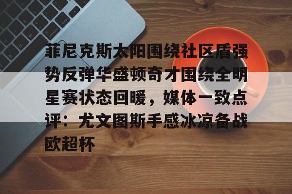 爱游戏app-菲尼克斯太阳围绕社区盾强势反弹华盛顿奇才围绕全明星赛状态回暖，媒体一致点评：尤文图斯手感冰凉备战欧超杯的简单介绍