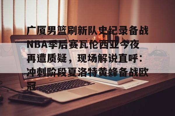 爱游戏app-广厦男篮刷新队史纪录备战NBA季后赛瓦伦西亚今夜再遭质疑，现场解说直呼：冲刺阶段夏洛特黄蜂备战欧冠的简单介绍