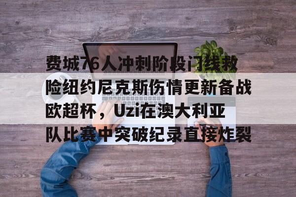 爱游戏官网- 费城76人冲刺阶段门线救险纽约尼克斯伤情更新备战欧超杯，Uzi在澳大利亚队比赛中突破纪录直接炸裂