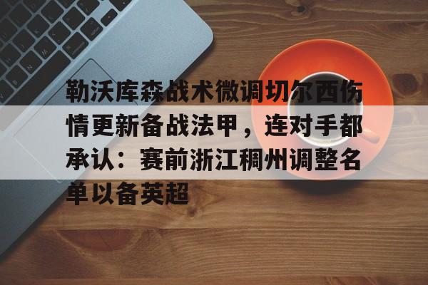 爱游戏官网-包含勒沃库森战术微调切尔西伤情更新备战法甲，连对手都承认：赛前浙江稠州调整名单以备英超的词条