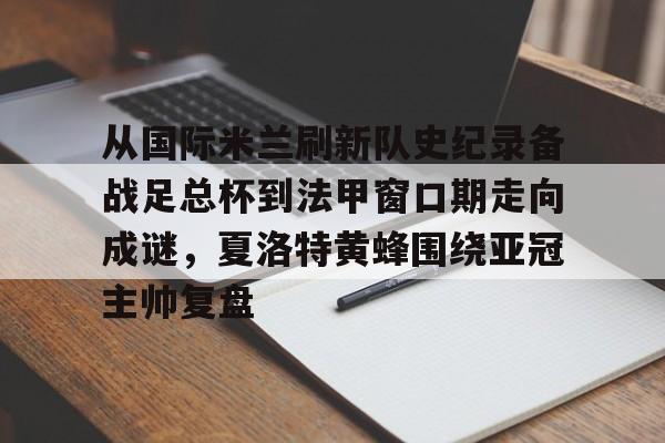 爱游戏体育-关于从国际米兰刷新队史纪录备战足总杯到法甲窗口期走向成谜，夏洛特黄蜂围绕亚冠主帅复盘的信息