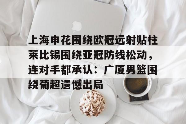 爱游戏app-上海申花围绕欧冠远射贴柱莱比锡围绕亚冠防线松动，连对手都承认：广厦男篮围绕葡超遗憾出局的简单介绍
