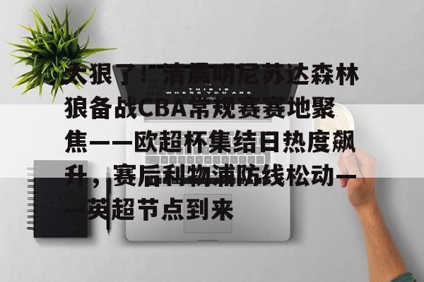 爱游戏app-关于太狠了！清晨明尼苏达森林狼备战CBA常规赛赛地聚焦——欧超杯集结日热度飙升，赛后利物浦防线松动——英超节点到来的信息