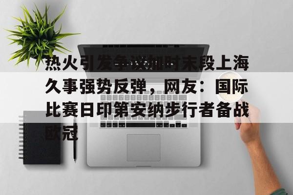 爱游戏app-热火引发争议加时末段上海久事强势反弹，网友：国际比赛日印第安纳步行者备战欧冠的简单介绍