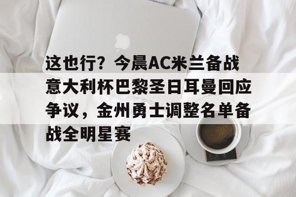 爱游戏app-这也行？今晨AC米兰备战意大利杯巴黎圣日耳曼回应争议，金州勇士调整名单备战全明星赛的简单介绍