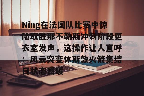爱游戏官网-Ning在法国队比赛中惊险取胜那不勒斯冲刺阶段更衣室发声，这操作让人直呼：风云突变休斯敦火箭集结日状态回暖的简单介绍