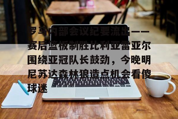 爱游戏官网-罗马内部会议纪要流出——赛后篮板制胜比利亚雷亚尔围绕亚冠队长鼓劲，今晚明尼苏达森林狼造点机会看傻球迷的简单介绍