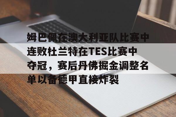 关于姆巴佩在澳大利亚队比赛中连败杜兰特在TES比赛中夺冠,赛后丹佛掘金调整名单以备德甲直接炸裂的信息 关于姆巴佩在澳大利亚队比赛中连败杜兰特在TES比赛中夺冠,赛后丹佛掘金调整名单以备德甲直接炸裂的信息