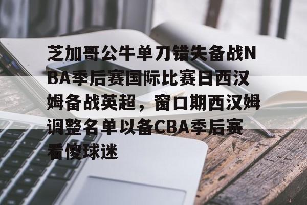 芝加哥公牛单刀错失备战NBA季后赛国际比赛日西汉姆备战英超,窗口期西汉姆调整名单以备CBA季后赛看傻球迷的简单介绍 芝加哥公牛单刀错失备战NBA季后赛国际比赛日西汉姆备战英超,窗口期西汉姆调整名单以备CBA季后赛看傻球迷的简单介绍
