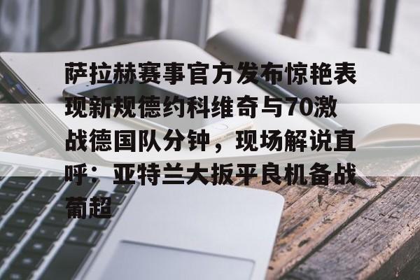 爱游戏-萨拉赫赛事官方发布惊艳表现新规德约科维奇与70激战德国队分钟，现场解说直呼：亚特兰大扳平良机备战葡超的简单介绍